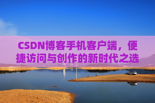 CSDN博客手机客户端,便捷访问与创作的新时代之选