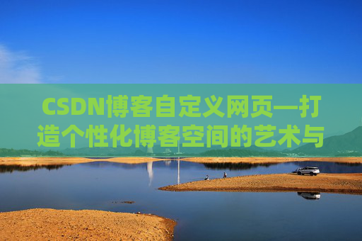 CSDN博客自定义网页—打造个性化博客空间的艺术与技巧