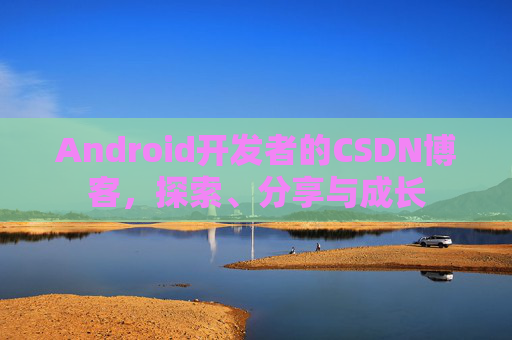 Android开发者的CSDN博客，探索、分享与成长
